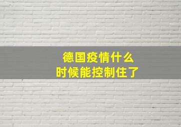 德国疫情什么时候能控制住了