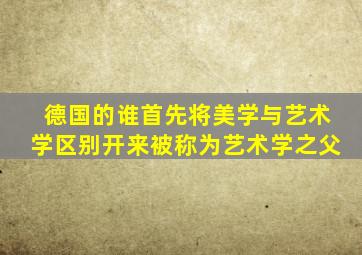 德国的谁首先将美学与艺术学区别开来被称为艺术学之父