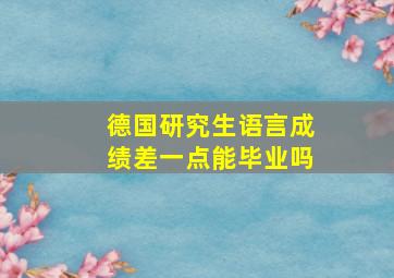 德国研究生语言成绩差一点能毕业吗