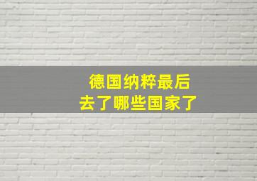 德国纳粹最后去了哪些国家了