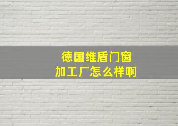 德国维盾门窗加工厂怎么样啊