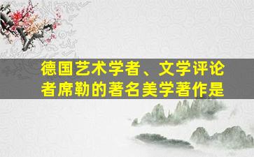 德国艺术学者、文学评论者席勒的著名美学著作是