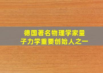 德国著名物理学家量子力学重要创始人之一