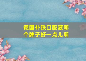 德国补铁口服液哪个牌子好一点儿啊