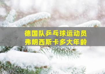 德国队乒乓球运动员弗朗西斯卡多大年龄