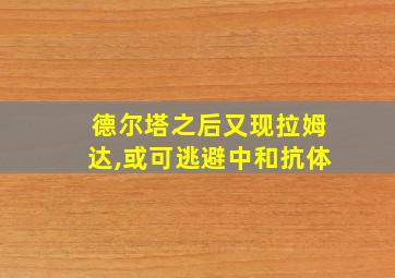 德尔塔之后又现拉姆达,或可逃避中和抗体