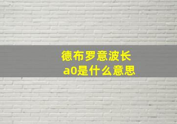 德布罗意波长a0是什么意思