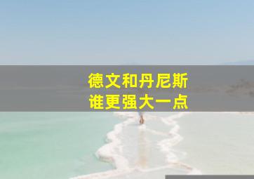 德文和丹尼斯谁更强大一点