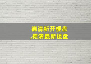 德清新开楼盘,德清最新楼盘