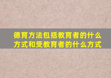 德育方法包括教育者的什么方式和受教育者的什么方式