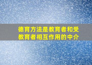 德育方法是教育者和受教育者相互作用的中介