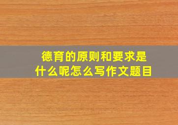 德育的原则和要求是什么呢怎么写作文题目