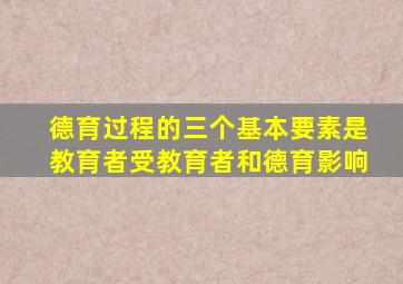 德育过程的三个基本要素是教育者受教育者和德育影响