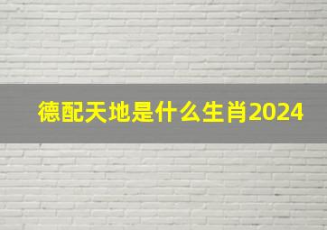 德配天地是什么生肖2024