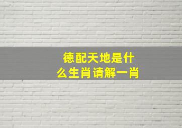 德配天地是什么生肖请解一肖