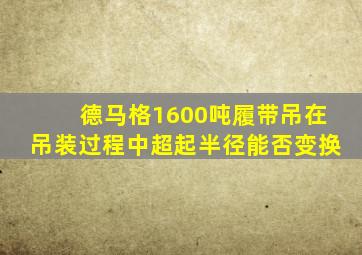 德马格1600吨履带吊在吊装过程中超起半径能否变换