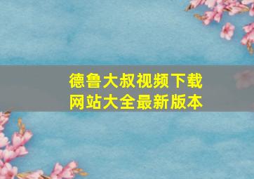 德鲁大叔视频下载网站大全最新版本