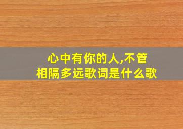 心中有你的人,不管相隔多远歌词是什么歌