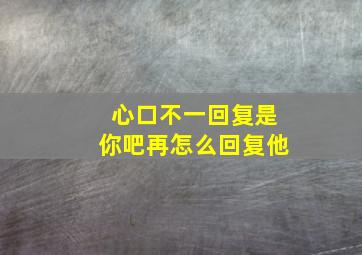 心口不一回复是你吧再怎么回复他