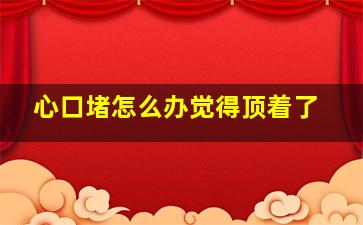 心口堵怎么办觉得顶着了