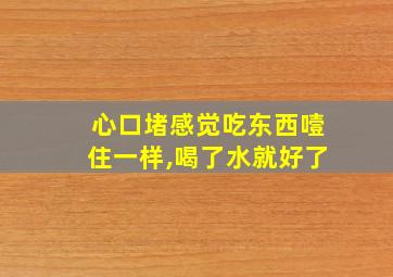 心口堵感觉吃东西噎住一样,喝了水就好了