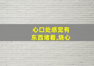 心口处感觉有东西堵着,烧心