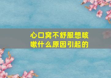 心口窝不舒服想咳嗽什么原因引起的