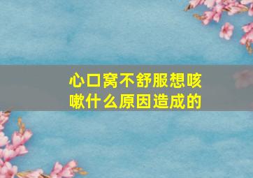 心口窝不舒服想咳嗽什么原因造成的