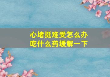 心堵挺难受怎么办吃什么药缓解一下