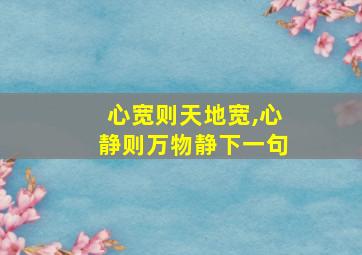 心宽则天地宽,心静则万物静下一句