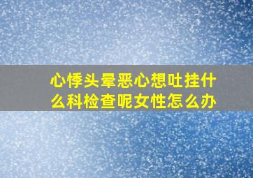 心悸头晕恶心想吐挂什么科检查呢女性怎么办