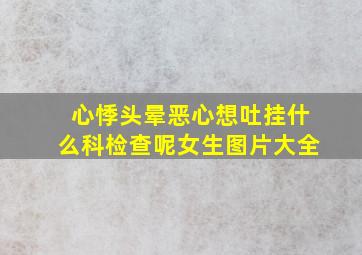 心悸头晕恶心想吐挂什么科检查呢女生图片大全