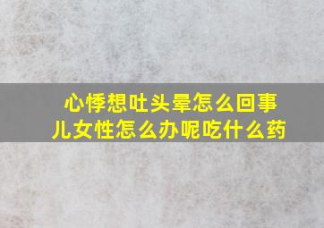 心悸想吐头晕怎么回事儿女性怎么办呢吃什么药