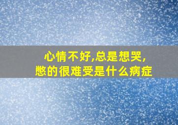 心情不好,总是想哭,憋的很难受是什么病症