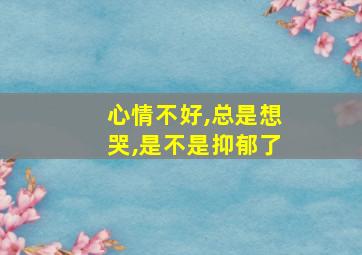 心情不好,总是想哭,是不是抑郁了