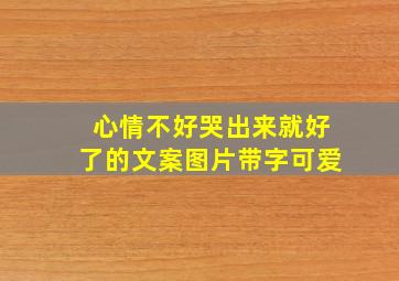 心情不好哭出来就好了的文案图片带字可爱