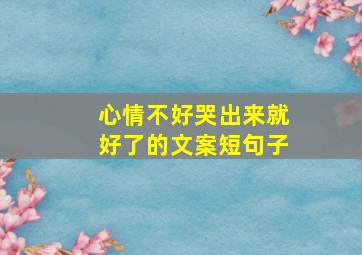 心情不好哭出来就好了的文案短句子