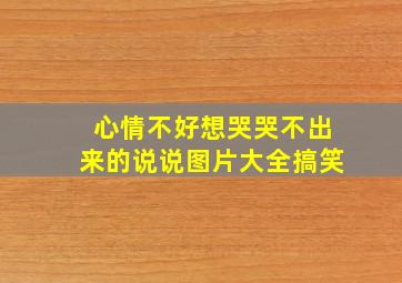 心情不好想哭哭不出来的说说图片大全搞笑