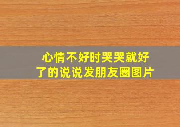 心情不好时哭哭就好了的说说发朋友圈图片