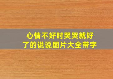 心情不好时哭哭就好了的说说图片大全带字