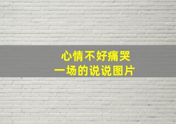 心情不好痛哭一场的说说图片