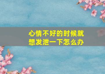 心情不好的时候就想发泄一下怎么办