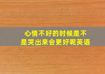 心情不好的时候是不是哭出来会更好呢英语