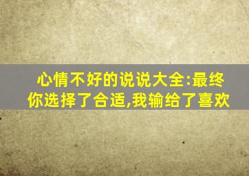 心情不好的说说大全:最终你选择了合适,我输给了喜欢