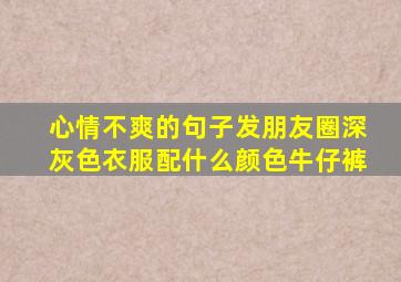 心情不爽的句子发朋友圈深灰色衣服配什么颜色牛仔裤