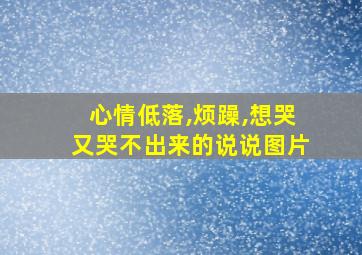 心情低落,烦躁,想哭又哭不出来的说说图片