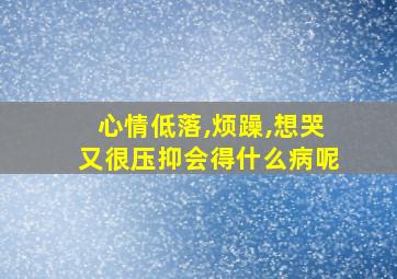 心情低落,烦躁,想哭又很压抑会得什么病呢