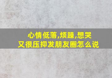 心情低落,烦躁,想哭又很压抑发朋友圈怎么说