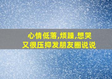 心情低落,烦躁,想哭又很压抑发朋友圈说说