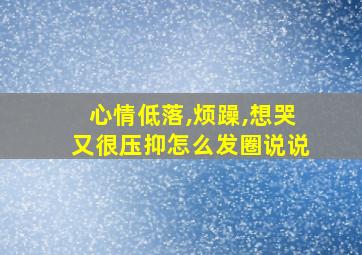 心情低落,烦躁,想哭又很压抑怎么发圈说说